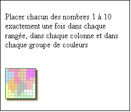 Zone de Texte: Placer chacun des nombres 1  10  exactement une fois dans chaque range, dans chaque colonne et dans chaque groupe de couleurs
 
 
 

 
